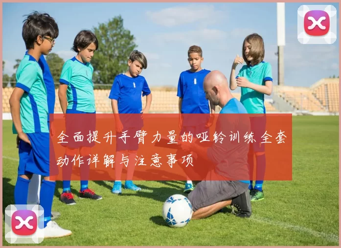 全面提升手臂力量的哑铃训练全套动作详解与注意事项