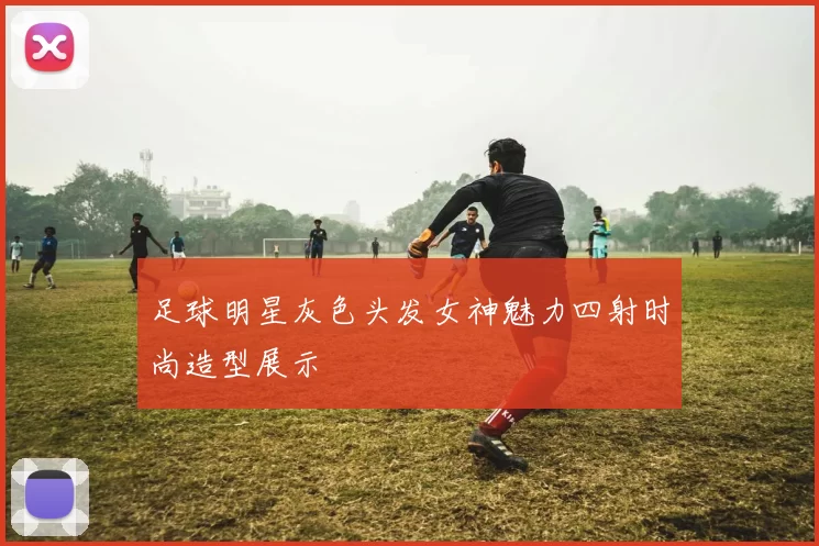 足球明星灰色头发女神魅力四射时尚造型展示