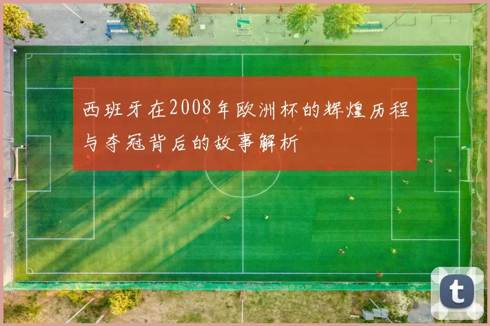 西班牙在2008年欧洲杯的辉煌历程与夺冠背后的故事解析