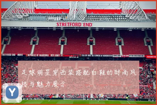 足球明星穿西装搭配白鞋的时尚风格与魅力展示