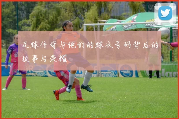 足球传奇与他们的球衣号码背后的故事与荣耀